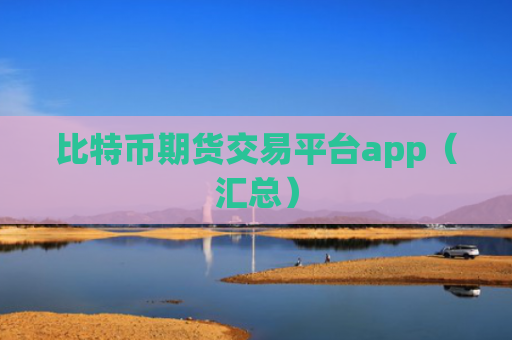 比特币期货交易平台app（汇总）