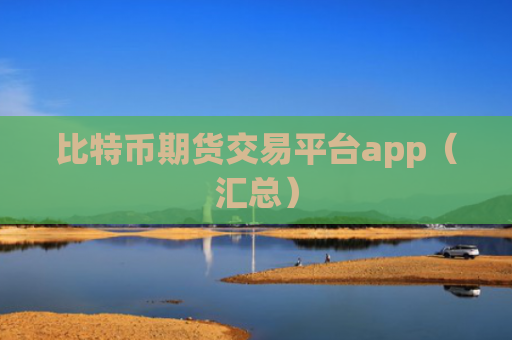比特币期货交易平台app（汇总）