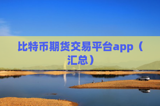 比特币期货交易平台app（汇总）