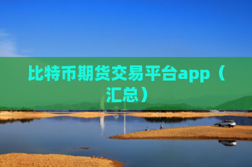 比特币期货交易平台app（汇总）