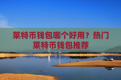 莱特币钱包哪个好用？热门莱特币钱包推荐