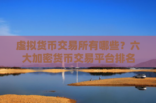 虚拟货币交易所有哪些？六大加密货币交易平台排名