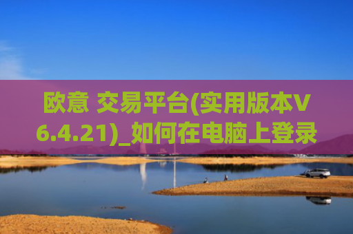 欧意 交易平台(实用版本V6.4.21)_如何在电脑上登录欧意