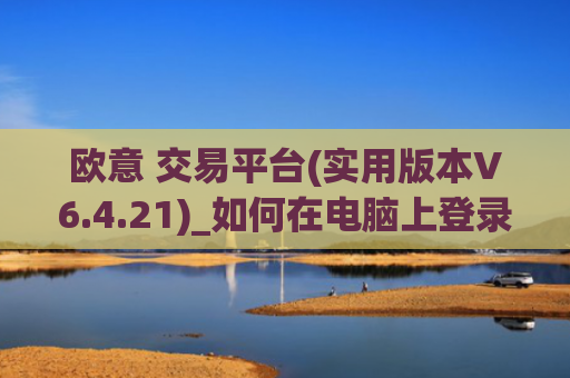 欧意 交易平台(实用版本V6.4.21)_如何在电脑上登录欧意