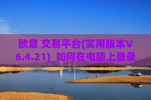 欧意 交易平台(实用版本V6.4.21)_如何在电脑上登录欧意