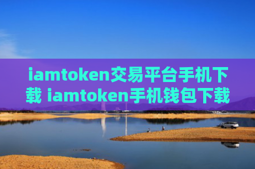 iamtoken交易平台手机下载 iamtoken手机钱包下载地址