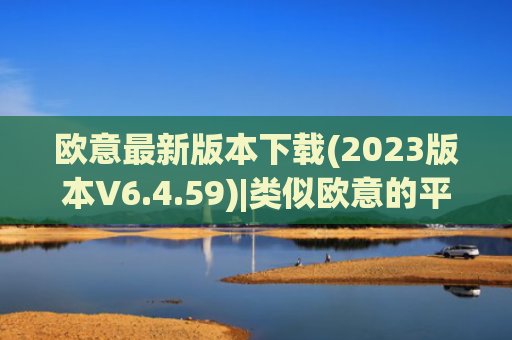 欧意最新版本下载(2023版本V6.4.59)|类似欧意的平台