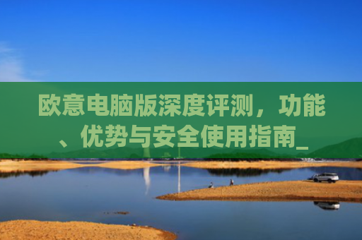 欧意电脑版深度评测，功能、优势与安全使用指南_