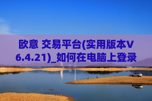 欧意 交易平台(实用版本V6.4.21)_如何在电脑上登录欧意