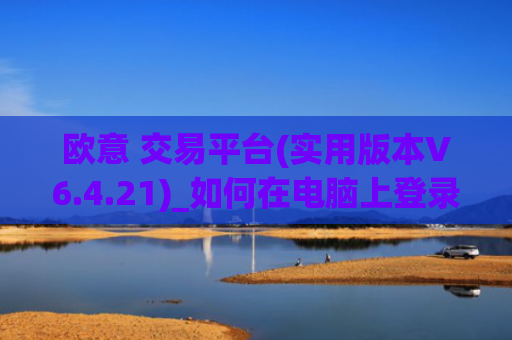 欧意 交易平台(实用版本V6.4.21)_如何在电脑上登录欧意