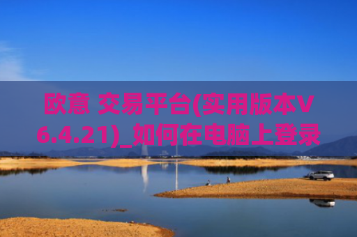 欧意 交易平台(实用版本V6.4.21)_如何在电脑上登录欧意