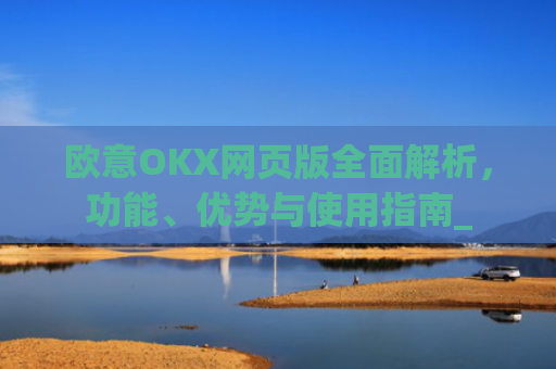 欧意OKX网页版全面解析，功能、优势与使用指南_