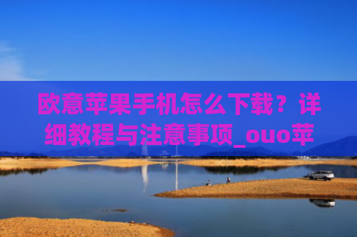 欧意苹果手机怎么下载？详细教程与注意事项_ouo苹果怎么下载