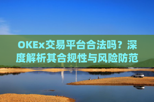 OKEx交易平台合法吗？深度解析其合规性与风险防范_okex交易平台可靠吗