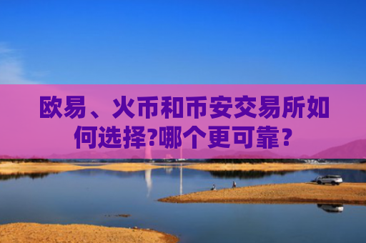 欧易、火币和币安交易所如何选择?哪个更可靠?