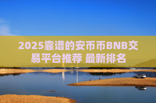2025靠谱的安币币BNB交易平台推荐 最新排名