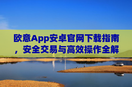 欧意App安卓官网下载指南，安全交易与高效操作全解析_