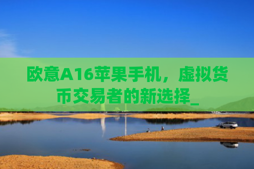 欧意A16苹果手机，虚拟货币交易者的新选择_