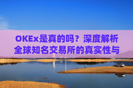 OKEx是真的吗?深度解析全球知名交易所的真实性与安全性_okex真的假的