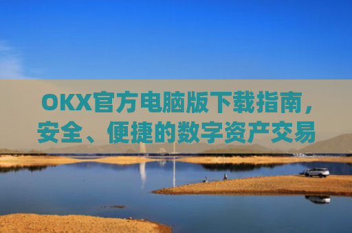 OKX官方电脑版下载指南，安全、便捷的数字资产交易体验_ok 下载