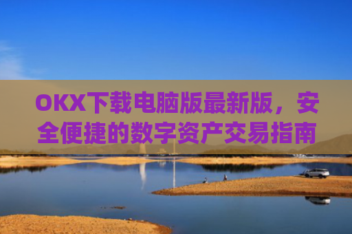 OKX下载电脑版最新版，安全便捷的数字资产交易指南_电脑版okex