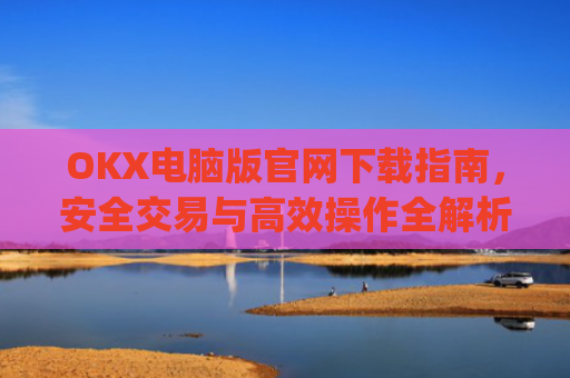 OKX电脑版官网下载指南，安全交易与高效操作全解析_ok学生电脑版怎么下
