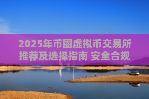 2025年币圈虚拟币交易所推荐及选择指南 安全合规高效平台全面解析