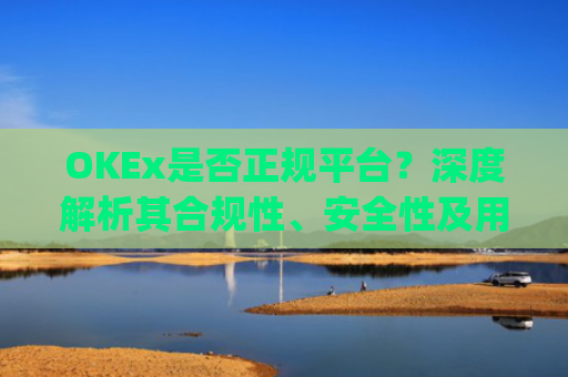 OKEx是否正规平台?深度解析其合规性、安全性及用户口碑_okex这个平台可靠吗