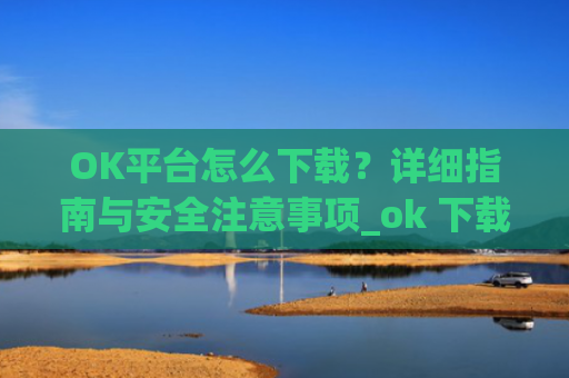 OK平台怎么下载？详细指南与安全注意事项_ok 下载
