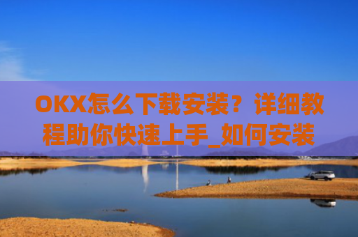 OKX怎么下载安装？详细教程助你快速上手_如何安装okex