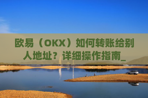 欧易（OKX）如何转账给别人地址？详细操作指南_