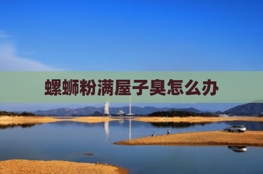 螺蛳粉满屋子臭怎么办