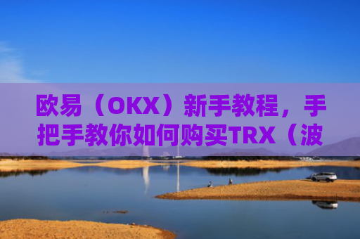 欧易（OKX）新手教程，手把手教你如何购买TRX（波场币）