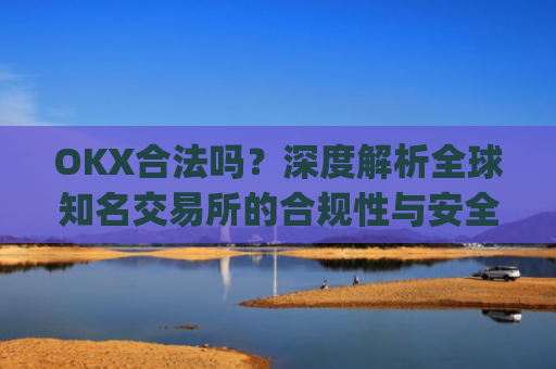 OKX合法吗?深度解析全球知名交易所的合规性与安全性_okex平台在中国合法吗