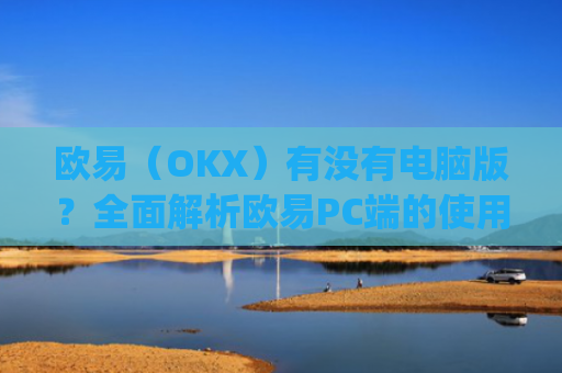 欧易（OKX）有没有电脑版？全面解析欧易PC端的使用体验_