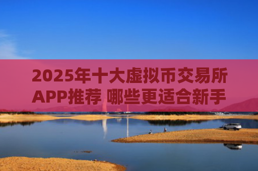 2025年十大虚拟币交易所APP推荐 哪些更适合新手用户