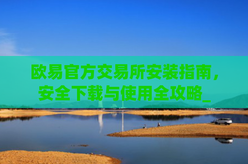欧易官方交易所安装指南,安全下载与使用全攻略_