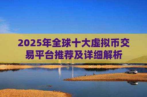 2025年全球十大虚拟币交易平台推荐及详细解析