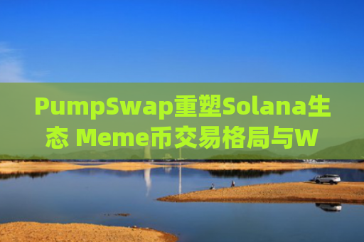 PumpSwap重塑Solana生态 Meme币交易格局与Web3超级应用展望