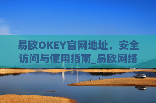 易欧OKEY官网地址，安全访问与使用指南_易欧网络科技有限公司