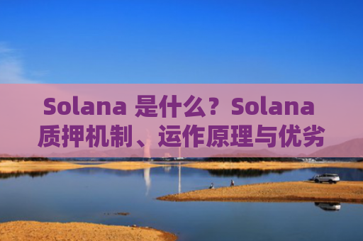 Solana 是什么?Solana 质押机制、运作原理与优劣势详解 Solana 区块链全面解析
