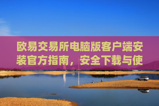 欧易交易所电脑版客户端安装官方指南,安全下载与使用教程_