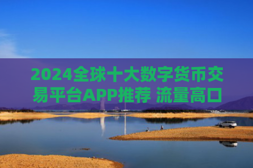 2024全球十大数字货币交易平台APP推荐 流量高口碑好的加密货币交易软件排行榜