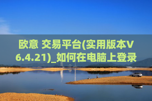 欧意 交易平台(实用版本V6.4.21)_如何在电脑上登录欧意