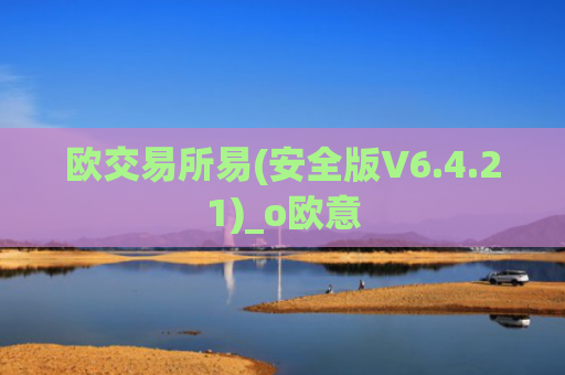 欧交易所易(安全版V6.4.21)_o欧意