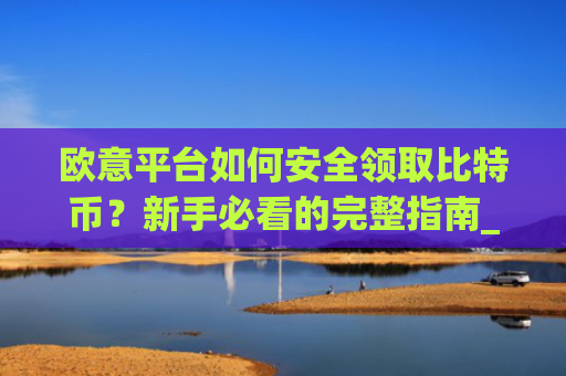 欧意平台如何安全领取比特币？新手必看的完整指南_欧比特平台让大家买币