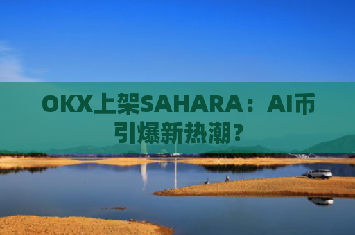 OKX上架SAHARA：AI币引爆新热潮？