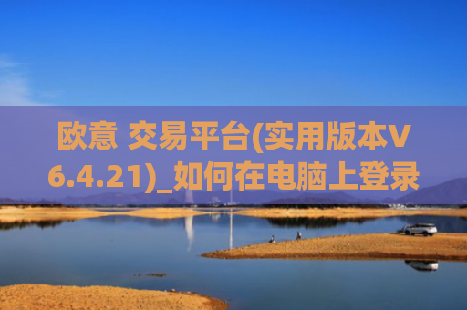 欧意 交易平台(实用版本V6.4.21)_如何在电脑上登录欧意
