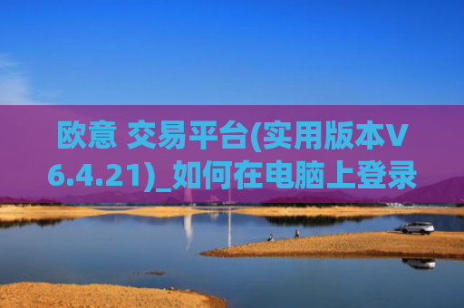 欧意 交易平台(实用版本V6.4.21)_如何在电脑上登录欧意