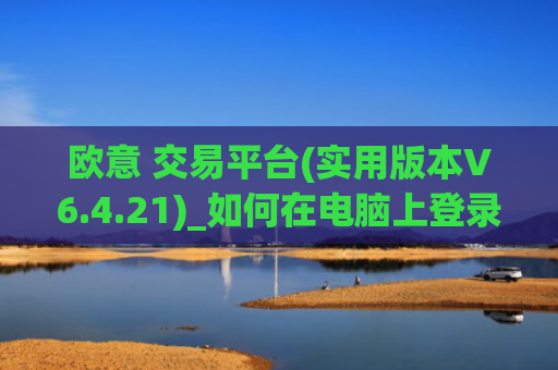 欧意 交易平台(实用版本V6.4.21)_如何在电脑上登录欧意